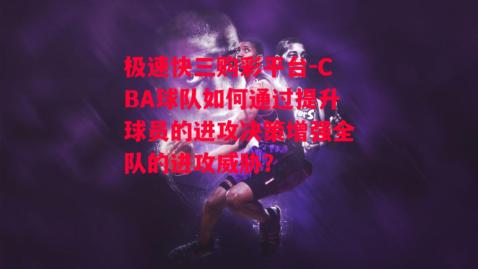 CBA球队如何通过提升球员的进攻决策增强全队的进攻威胁？